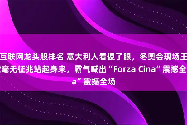 互联网龙头股排名 意大利人看傻了眼，冬奥会现场王濛毫无征兆站起身来，霸气喊出“Forza Cina”震撼全场