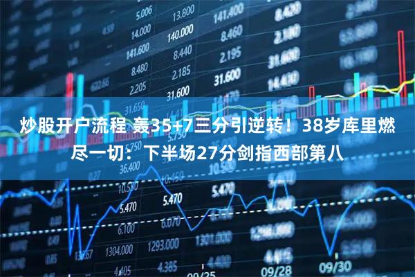 炒股开户流程 轰35+7三分引逆转！38岁库里燃尽一切：下半场27分剑指西部第八