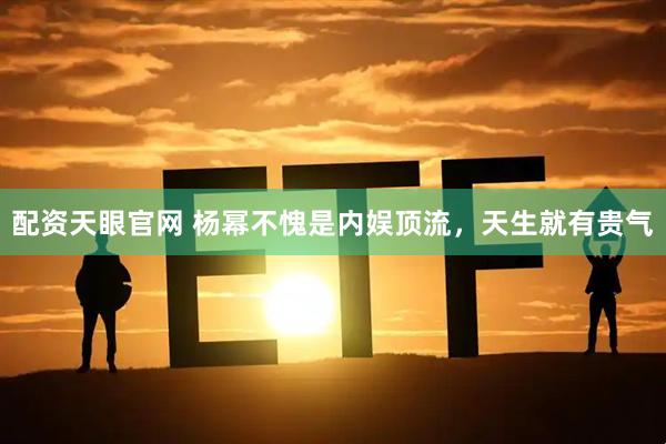 配资天眼官网 杨幂不愧是内娱顶流，天生就有贵气