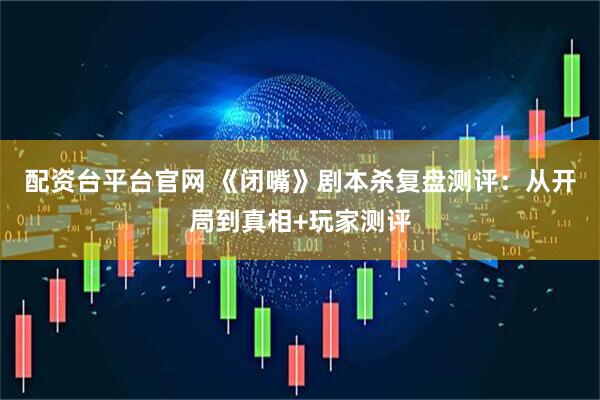 配资台平台官网 《闭嘴》剧本杀复盘测评：从开局到真相+玩家测评