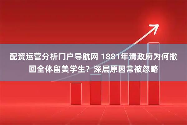 配资运营分析门户导航网 1881年清政府为何撤回全体留美学生?深层原因常被忽略