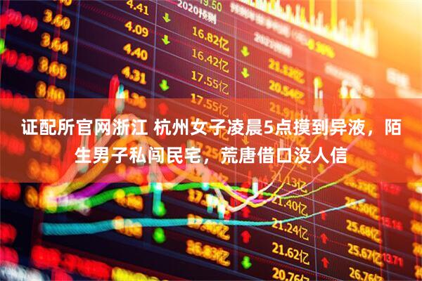 证配所官网浙江 杭州女子凌晨5点摸到异液，陌生男子私闯民宅，荒唐借口没人信