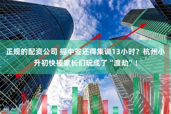 正规的配资公司 摇中签还得集训13小时？杭州小升初快被家长们玩成了“渡劫”！