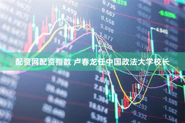 配资网配资指数 卢春龙任中国政法大学校长