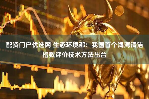 配资门户优选网 生态环境部：我国首个海湾清洁指数评价技术方法出台
