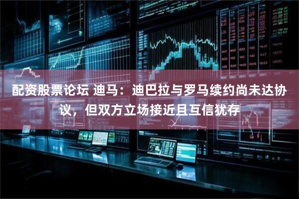 配资股票论坛 迪马：迪巴拉与罗马续约尚未达协议，但双方立场接近且互信犹存