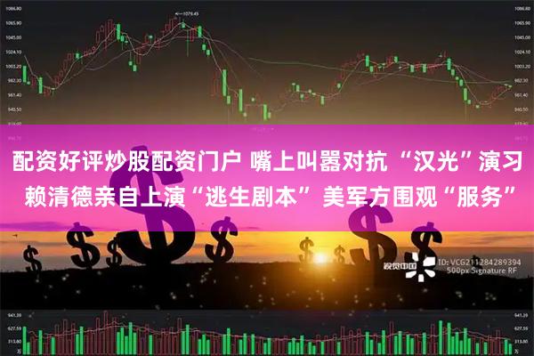 配资好评炒股配资门户 嘴上叫嚣对抗 “汉光”演习 赖清德亲自上演“逃生剧本” 美军方围观“服务”