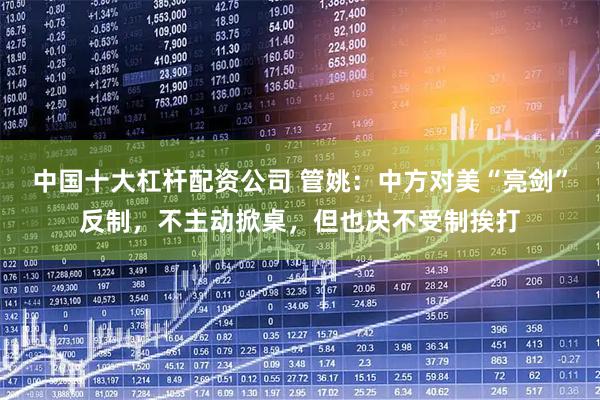 中国十大杠杆配资公司 管姚：中方对美“亮剑”反制，不主动掀桌，但也决不受制挨打