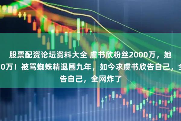 股票配资论坛资料大全 虞书欣粉丝2000万，她却只有10万！被骂蜘蛛精退圈九年，如今求虞书欣告自己，全网炸了