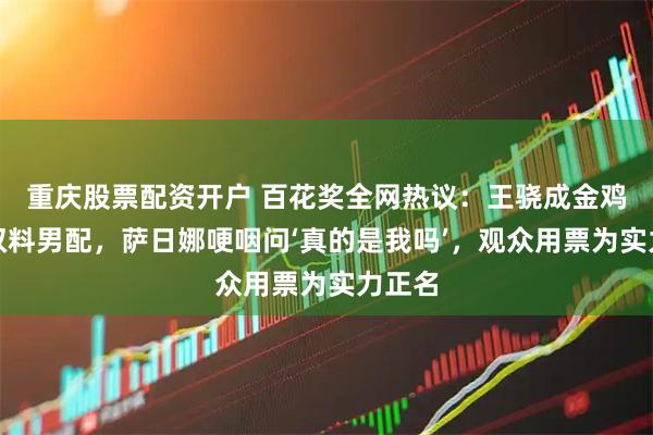重庆股票配资开户 百花奖全网热议：王骁成金鸡百花双料男配，萨日娜哽咽问‘真的是我吗’，观众用票为实力正名