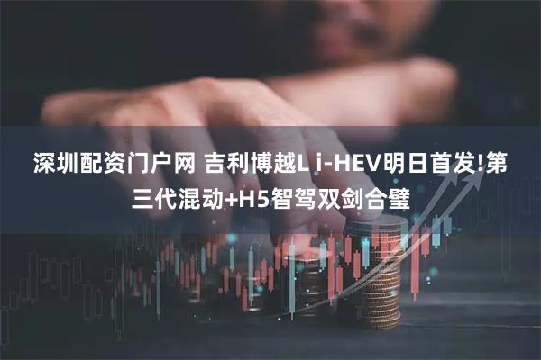 深圳配资门户网 吉利博越L i-HEV明日首发!第三代混动+H5智驾双剑合璧