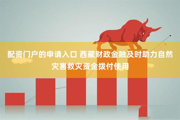 配资门户的申请入口 西藏财政金融及时助力自然灾害救灾资金拨付使用
