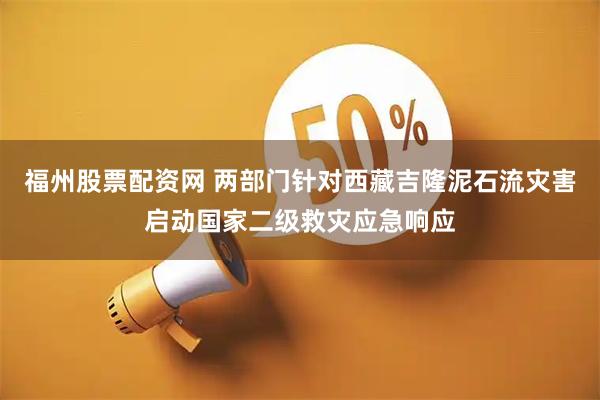 福州股票配资网 两部门针对西藏吉隆泥石流灾害启动国家二级救灾应急响应