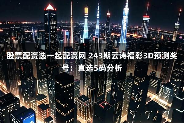 股票配资选一起配资网 243期云涛福彩3D预测奖号:直选5码分析