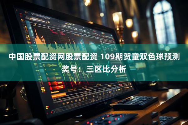 中国股票配资网股票配资 109期贺童双色球预测奖号：三区比分析