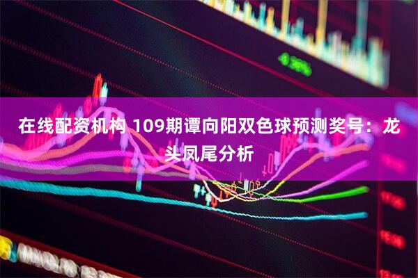 在线配资机构 109期谭向阳双色球预测奖号：龙头凤尾分析