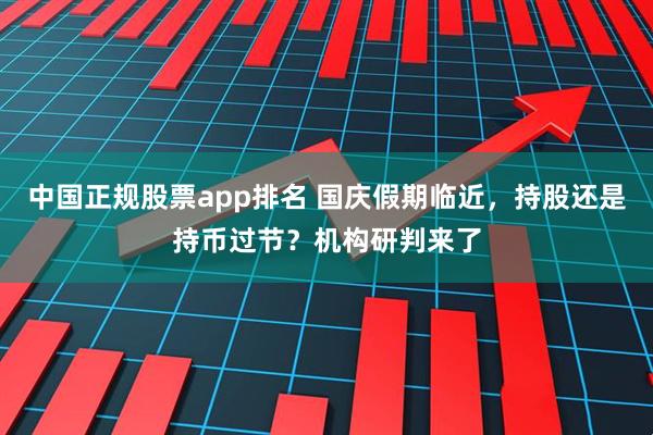中国正规股票app排名 国庆假期临近，持股还是持币过节？机构研判来了