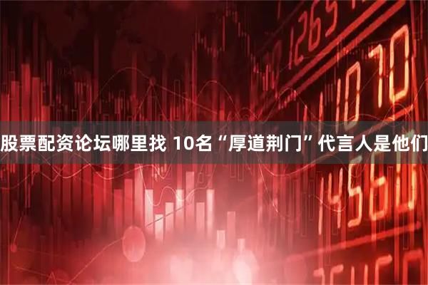 股票配资论坛哪里找 10名“厚道荆门”代言人是他们