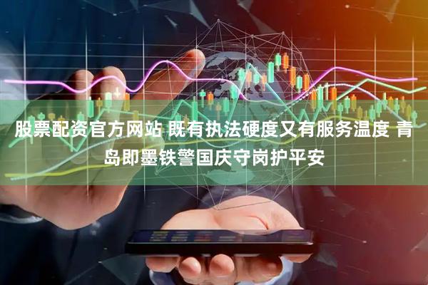 股票配资官方网站 既有执法硬度又有服务温度 青岛即墨铁警国庆守岗护平安