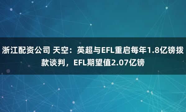 浙江配资公司 天空：英超与EFL重启每年1.8亿镑拨款谈判，EFL期望值2.07亿镑