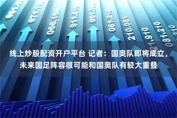 线上炒股配资开户平台 记者：国奥队即将成立，未来国足阵容很可能和国奥队有较大重叠