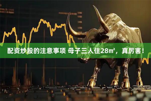 配资炒股的注意事项 母子三人住28㎡，真厉害！